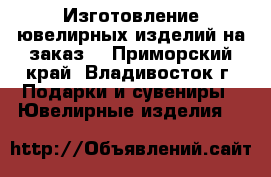 Изготовление ювелирных изделий на заказ! - Приморский край, Владивосток г. Подарки и сувениры » Ювелирные изделия   